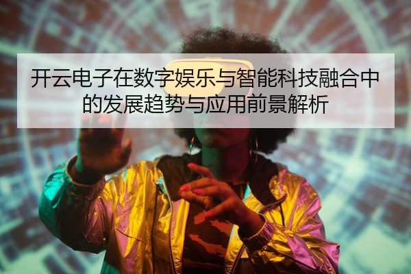 开云电子在数字娱乐与智能科技融合中的发展趋势与应用前景解析