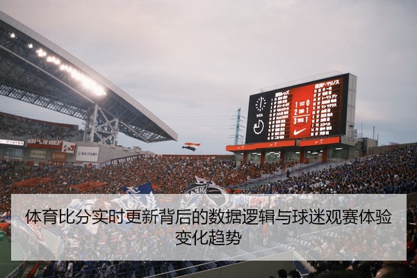 体育比分实时更新背后的数据逻辑与球迷观赛体验变化趋势