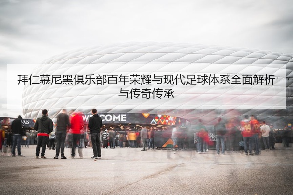 拜仁慕尼黑俱乐部百年荣耀与现代足球体系全面解析与传奇传承