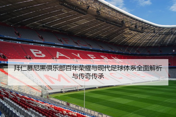 拜仁慕尼黑俱乐部百年荣耀与现代足球体系全面解析与传奇传承