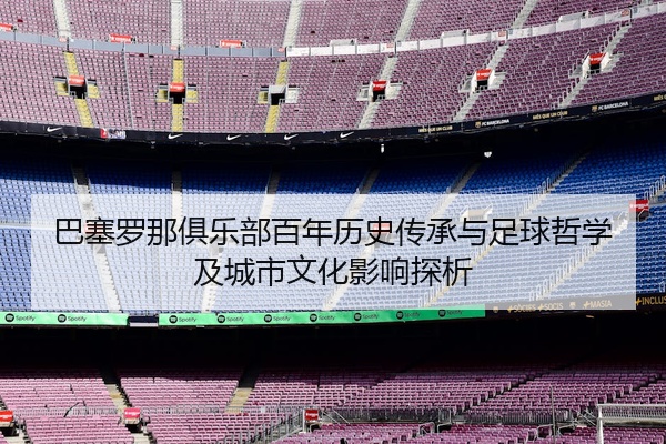 巴塞罗那俱乐部百年历史传承与足球哲学及城市文化影响探析