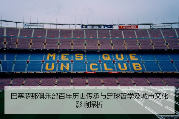 巴塞罗那俱乐部百年历史传承与足球哲学及城市文化影响探析