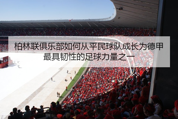 柏林联俱乐部如何从平民球队成长为德甲最具韧性的足球力量之一