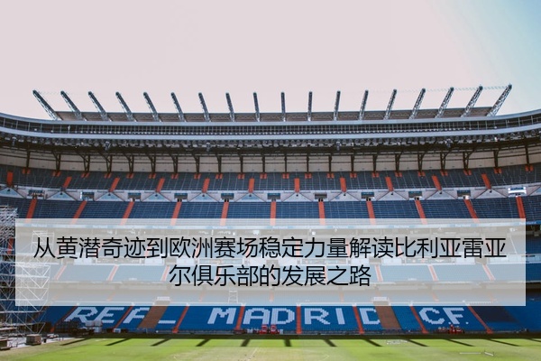 从黄潜奇迹到欧洲赛场稳定力量解读比利亚雷亚尔俱乐部的发展之路