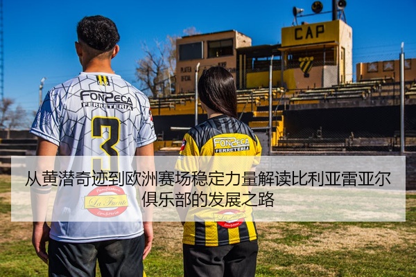 从黄潜奇迹到欧洲赛场稳定力量解读比利亚雷亚尔俱乐部的发展之路