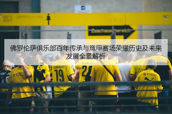 佛罗伦萨俱乐部百年传承与意甲赛场荣耀历史及未来发展全景解析