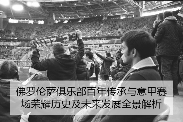 佛罗伦萨俱乐部百年传承与意甲赛场荣耀历史及未来发展全景解析