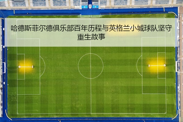 哈德斯菲尔德俱乐部百年历程与英格兰小城球队坚守重生故事