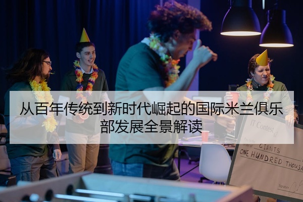 从百年传统到新时代崛起的国际米兰俱乐部发展全景解读