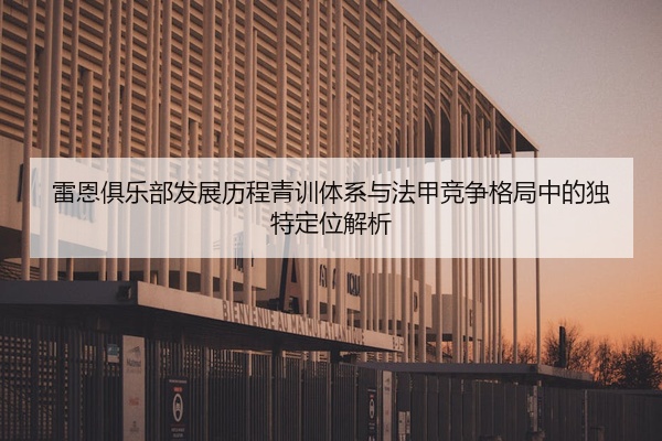 雷恩俱乐部发展历程青训体系与法甲竞争格局中的独特定位解析