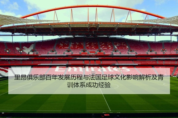 里昂俱乐部百年发展历程与法国足球文化影响解析及青训体系成功经验