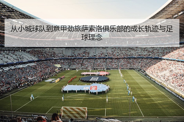 从小城球队到意甲劲旅萨索洛俱乐部的成长轨迹与足球理念