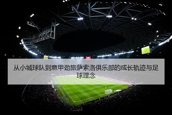 从小城球队到意甲劲旅萨索洛俱乐部的成长轨迹与足球理念