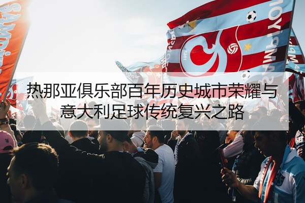 热那亚俱乐部百年历史城市荣耀与意大利足球传统复兴之路