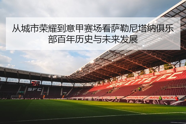 从城市荣耀到意甲赛场看萨勒尼塔纳俱乐部百年历史与未来发展