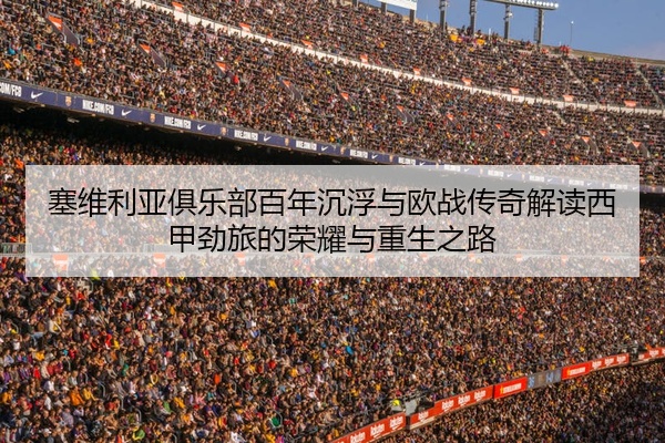 塞维利亚俱乐部百年沉浮与欧战传奇解读西甲劲旅的荣耀与重生之路