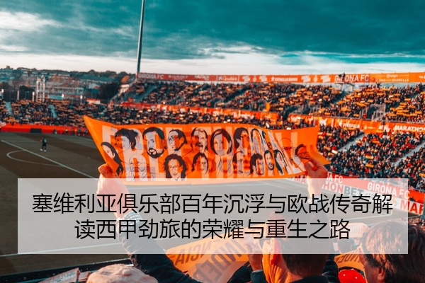 塞维利亚俱乐部百年沉浮与欧战传奇解读西甲劲旅的荣耀与重生之路