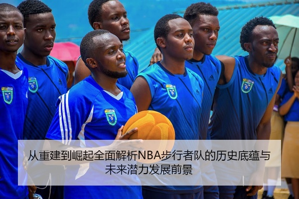 从重建到崛起全面解析NBA步行者队的历史底蕴与未来潜力发展前景