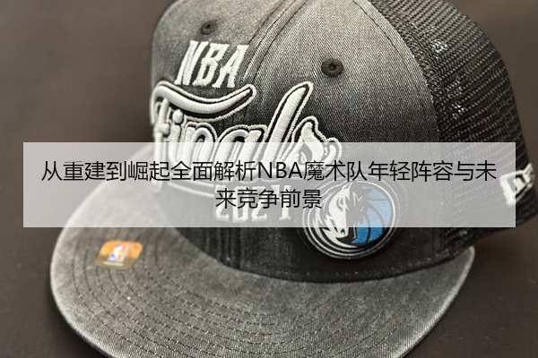 从重建到崛起全面解析NBA魔术队年轻阵容与未来竞争前景