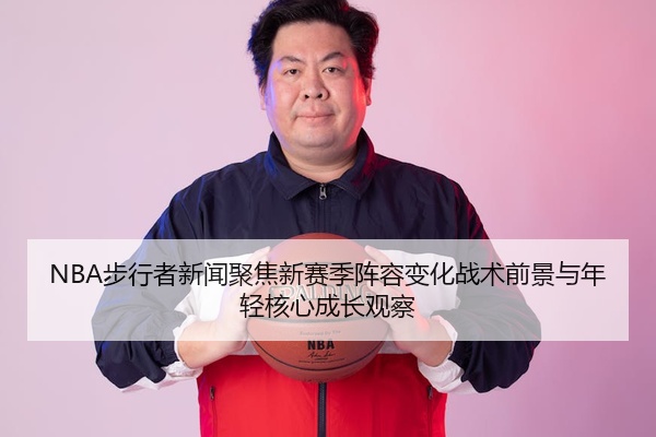 NBA步行者新闻聚焦新赛季阵容变化战术前景与年轻核心成长观察