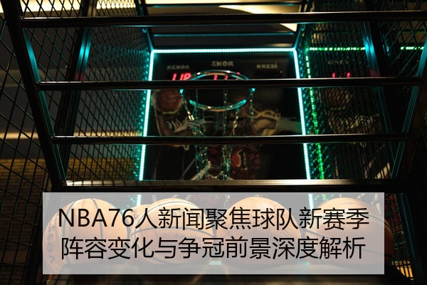 NBA76人新闻聚焦球队新赛季阵容变化与争冠前景深度解析