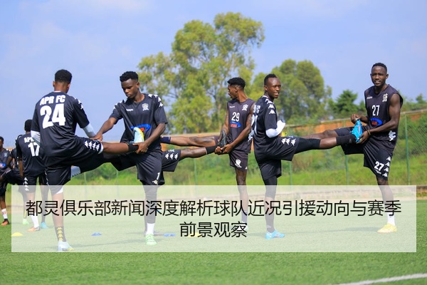 都灵俱乐部新闻深度解析球队近况引援动向与赛季前景观察