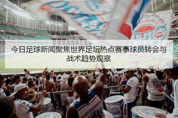 今日足球新闻聚焦世界足坛热点赛事球员转会与战术趋势观察