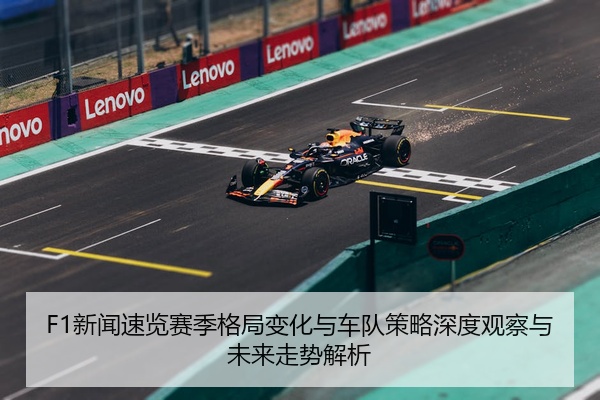 F1新闻速览赛季格局变化与车队策略深度观察与未来走势解析