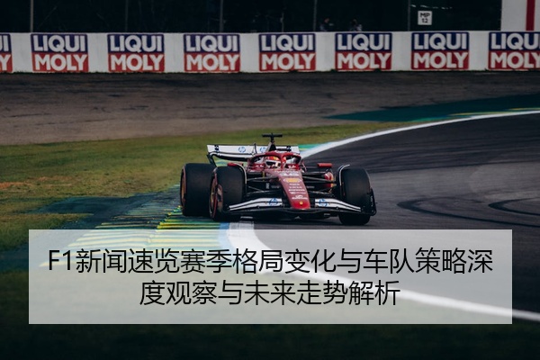 F1新闻速览赛季格局变化与车队策略深度观察与未来走势解析