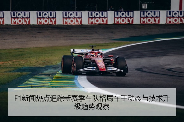 F1新闻热点追踪新赛季车队格局车手动态与技术升级趋势观察