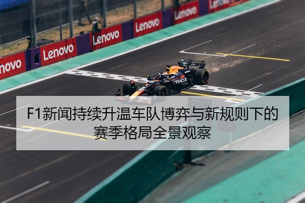 F1新闻持续升温车队博弈与新规则下的赛季格局全景观察