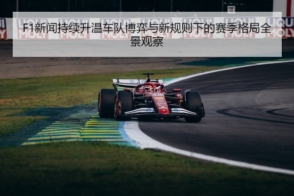 F1新闻持续升温车队博弈与新规则下的赛季格局全景观察