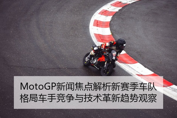 MotoGP新闻焦点解析新赛季车队格局车手竞争与技术革新趋势观察