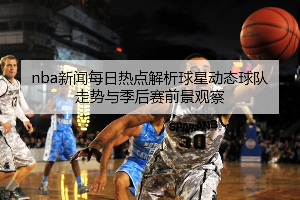 nba新闻每日热点解析球星动态球队走势与季后赛前景观察