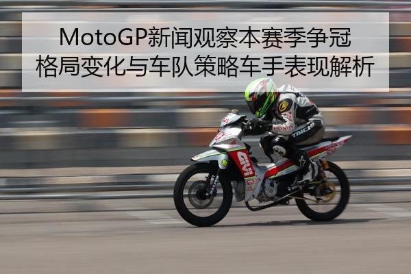 MotoGP新闻观察本赛季争冠格局变化与车队策略车手表现解析