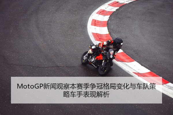 MotoGP新闻观察本赛季争冠格局变化与车队策略车手表现解析