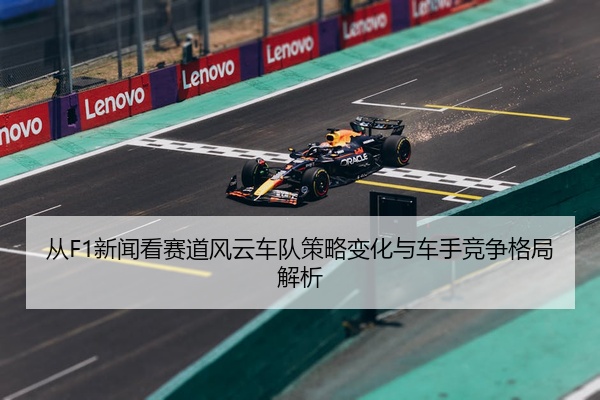 从F1新闻看赛道风云车队策略变化与车手竞争格局解析