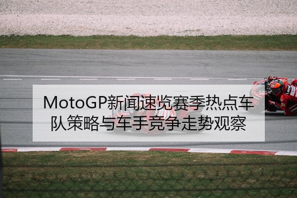 MotoGP新闻速览赛季热点车队策略与车手竞争走势观察