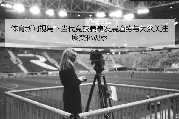 体育新闻视角下当代竞技赛事发展趋势与大众关注度变化观察