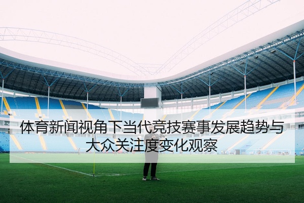 体育新闻视角下当代竞技赛事发展趋势与大众关注度变化观察