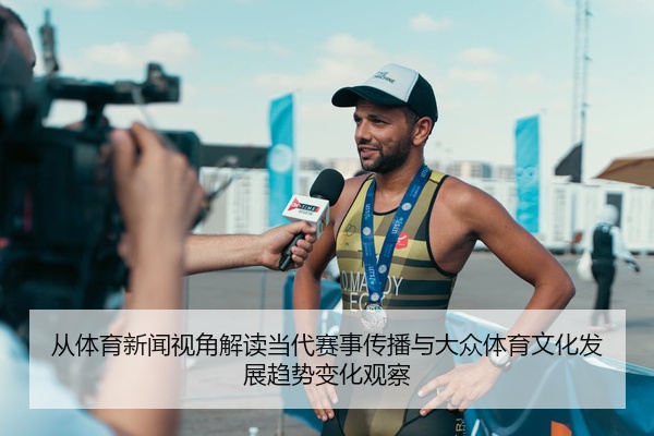 从体育新闻视角解读当代赛事传播与大众体育文化发展趋势变化观察