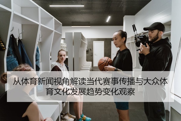 从体育新闻视角解读当代赛事传播与大众体育文化发展趋势变化观察