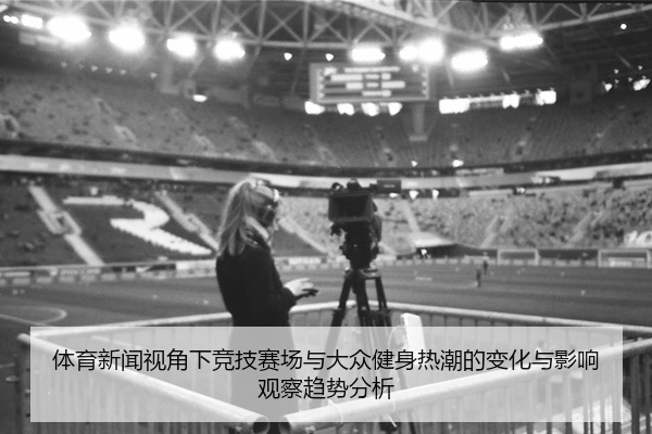 体育新闻视角下竞技赛场与大众健身热潮的变化与影响观察趋势分析