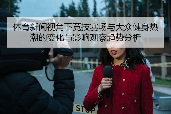 体育新闻视角下竞技赛场与大众健身热潮的变化与影响观察趋势分析