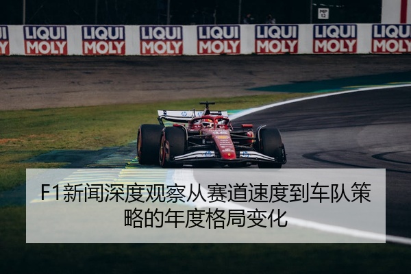 F1新闻深度观察从赛道速度到车队策略的年度格局变化