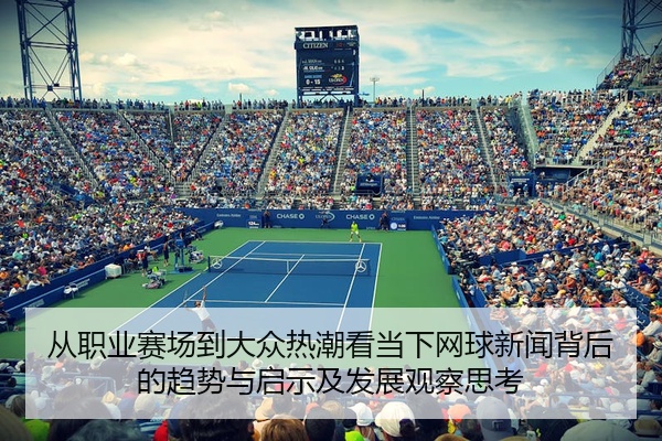 从职业赛场到大众热潮看当下网球新闻背后的趋势与启示及发展观察思考