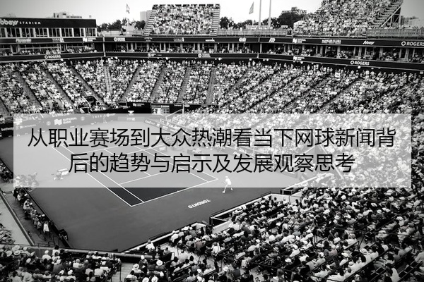从职业赛场到大众热潮看当下网球新闻背后的趋势与启示及发展观察思考
