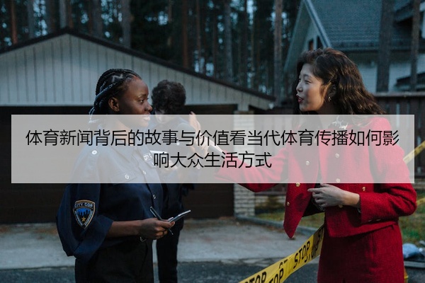 体育新闻背后的故事与价值看当代体育传播如何影响大众生活方式