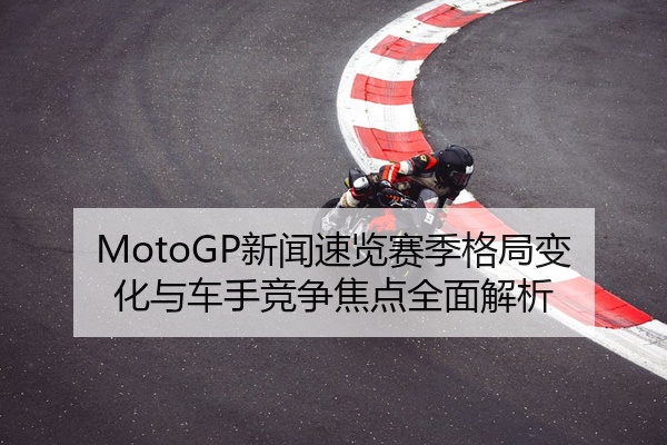MotoGP新闻速览赛季格局变化与车手竞争焦点全面解析