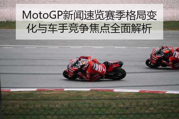 MotoGP新闻速览赛季格局变化与车手竞争焦点全面解析